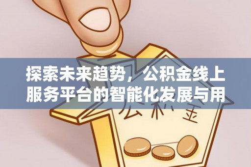 崇明探索未来趋势，公积金线上服务平台的智能化发展与用户便利性提升