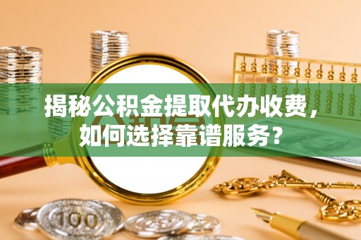 崇明揭秘公积金提取代办收费，如何选择靠谱服务？