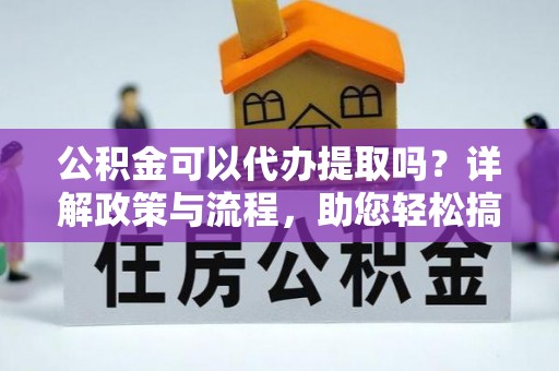 崇明公积金可以代办提取吗？详解政策与流程，助您轻松搞定！