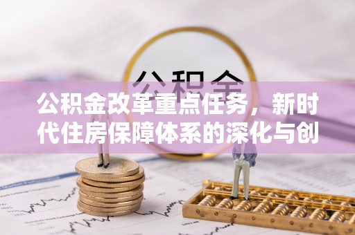 崇明公积金改革重点任务，新时代住房保障体系的深化与创新
