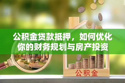 崇明公积金贷款抵押，如何优化你的财务规划与房产投资
