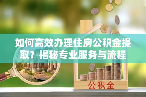 崇明如何高效办理住房公积金提取？揭秘专业服务与流程