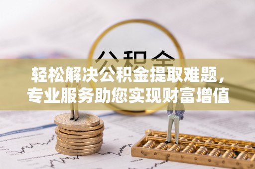 崇明轻松解决公积金提取难题，专业服务助您实现财富增值——代办公积金提取