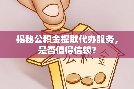 崇明揭秘公积金提取代办服务，是否值得信赖？