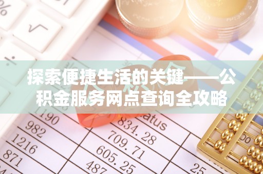 崇明探索便捷生活的关键——公积金服务网点查询全攻略