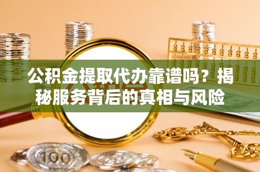 崇明公积金提取代办靠谱吗？揭秘服务背后的真相与风险