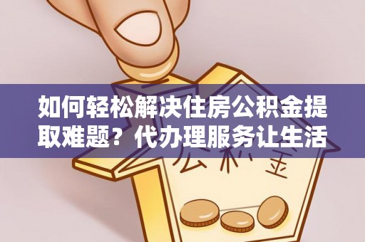 崇明如何轻松解决住房公积金提取难题？代办理服务让生活更简单