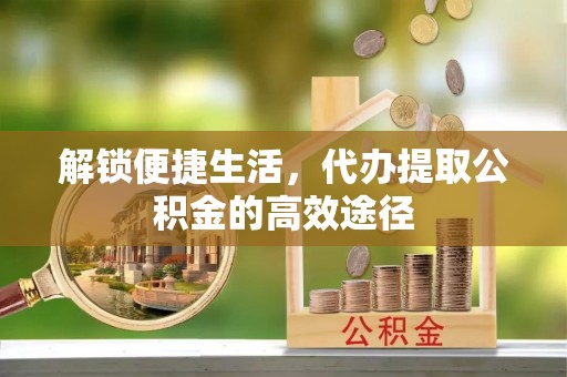 崇明解锁便捷生活，代办提取公积金的高效途径