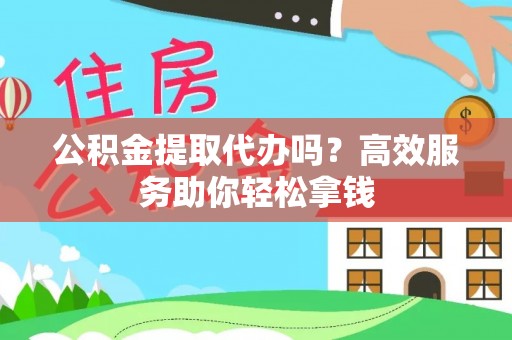 崇明公积金提取代办吗？高效服务助你轻松拿钱