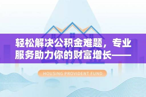 崇明轻松解决公积金难题，专业服务助力你的财富增长——代办公积金提取