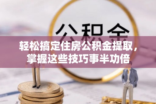 崇明轻松搞定住房公积金提取，掌握这些技巧事半功倍