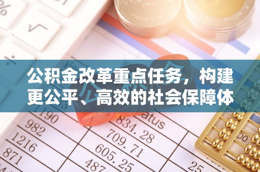 崇明公积金改革重点任务，构建更公平、高效的社会保障体系