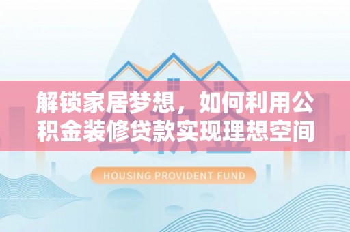 崇明解锁家居梦想，如何利用公积金装修贷款实现理想空间