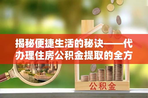 崇明揭秘便捷生活的秘诀——代办理住房公积金提取的全方位指南