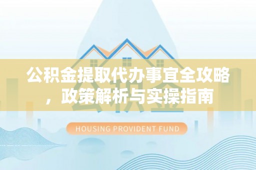 崇明公积金提取代办事宜全攻略，政策解析与实操指南