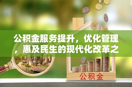 崇明公积金服务提升，优化管理，惠及民生的现代化改革之路