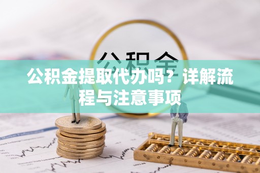 崇明公积金提取代办吗？详解流程与注意事项