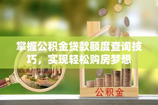 崇明掌握公积金贷款额度查询技巧，实现轻松购房梦想