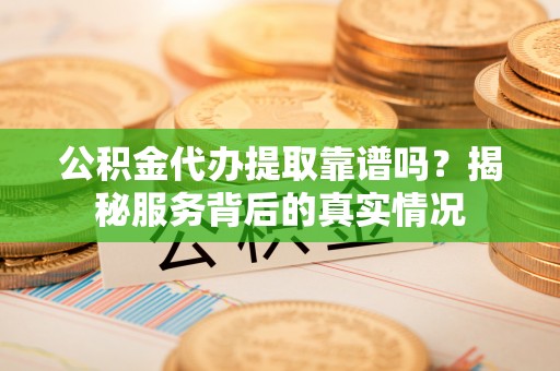 崇明公积金代办提取靠谱吗？揭秘服务背后的真实情况