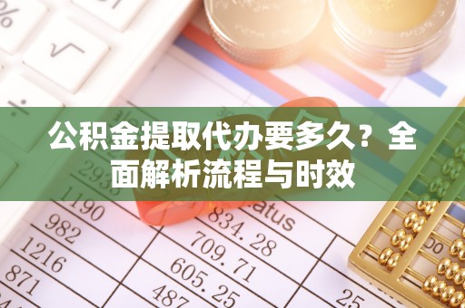 崇明公积金提取代办要多久？全面解析流程与时效