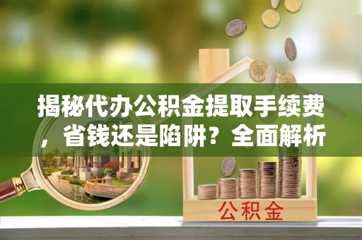 崇明揭秘代办公积金提取手续费，省钱还是陷阱？全面解析与避坑指南