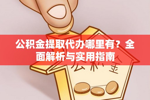 崇明公积金提取代办哪里有？全面解析与实用指南