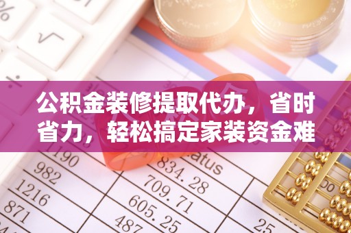 崇明公积金装修提取代办，省时省力，轻松搞定家装资金难题