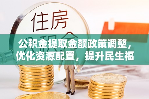 崇明公积金提取金额政策调整，优化资源配置，提升民生福祉