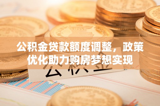 崇明公积金贷款额度调整，政策优化助力购房梦想实现