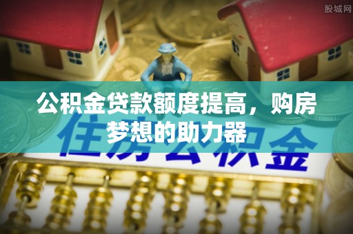 崇明公积金贷款额度提高，购房梦想的助力器