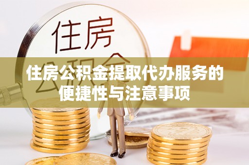 崇明住房公积金提取代办服务的便捷性与注意事项