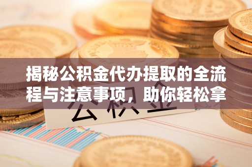 崇明揭秘公积金代办提取的全流程与注意事项，助你轻松拿回属于自己的钱
