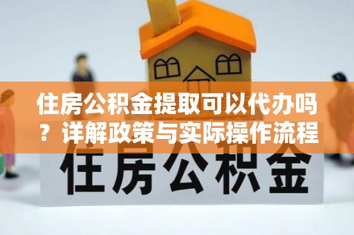 崇明住房公积金提取可以代办吗？详解政策与实际操作流程