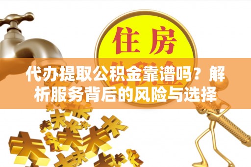 崇明代办提取公积金靠谱吗？解析服务背后的风险与选择
