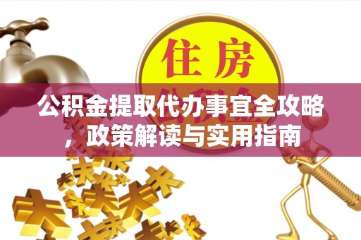 崇明公积金提取代办事宜全攻略，政策解读与实用指南