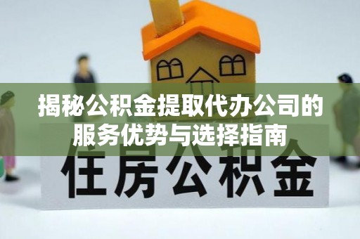 崇明揭秘公积金提取代办公司的服务优势与选择指南