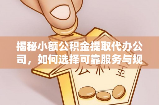 崇明揭秘小额公积金提取代办公司，如何选择可靠服务与规避风险