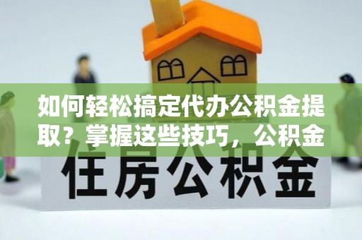 崇明如何轻松搞定代办公积金提取？掌握这些技巧，公积金到手不是梦！