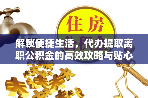 崇明解锁便捷生活，代办提取离职公积金的高效攻略与贴心建议