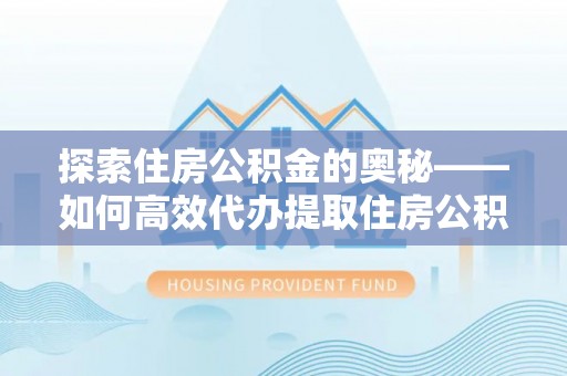 崇明探索住房公积金的奥秘——如何高效代办提取住房公积金