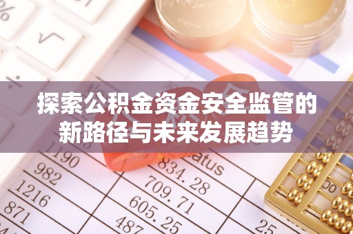 崇明探索公积金资金安全监管的新路径与未来发展趋势