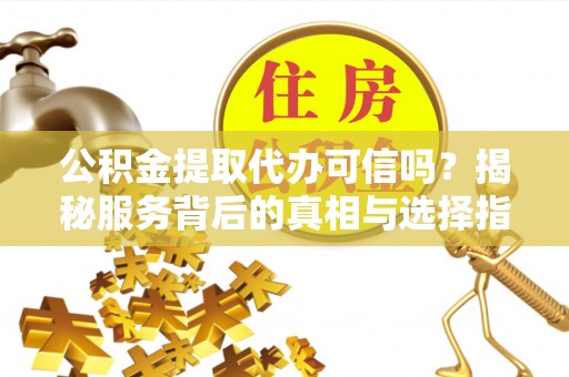 崇明公积金提取代办可信吗？揭秘服务背后的真相与选择指南