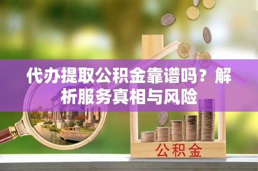 崇明代办提取公积金靠谱吗？解析服务真相与风险