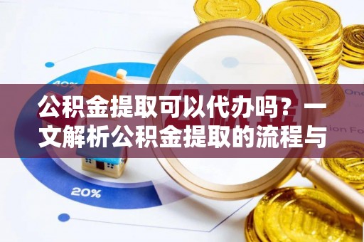 崇明公积金提取可以代办吗？一文解析公积金提取的流程与注意事项