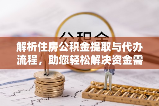 崇明解析住房公积金提取与代办流程，助您轻松解决资金需求