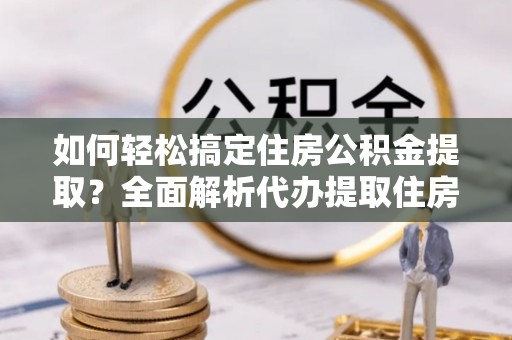 崇明如何轻松搞定住房公积金提取？全面解析代办提取住房公积金流程