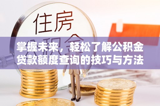 崇明掌握未来，轻松了解公积金贷款额度查询的技巧与方法