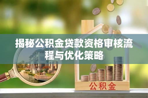崇明揭秘公积金贷款资格审核流程与优化策略