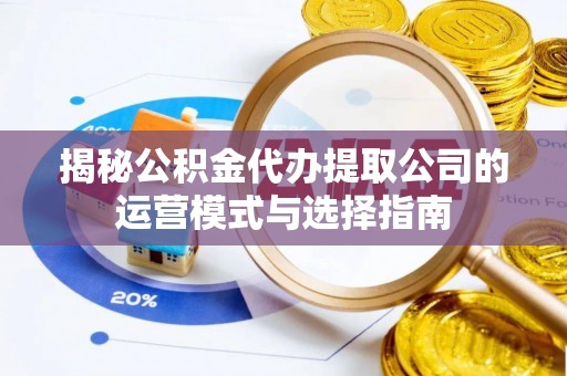 崇明揭秘公积金代办提取公司的运营模式与选择指南