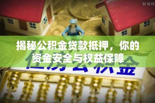 崇明揭秘公积金贷款抵押，你的资金安全与权益保障
